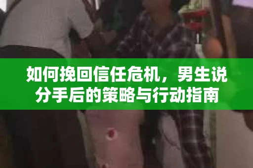 如何挽回信任危机，男生说分手后的策略与行动指南