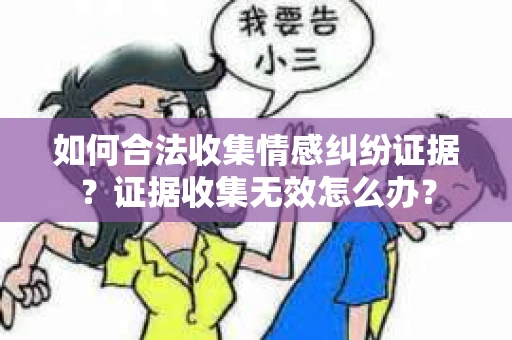 如何合法收集情感纠纷证据？证据收集无效怎么办？