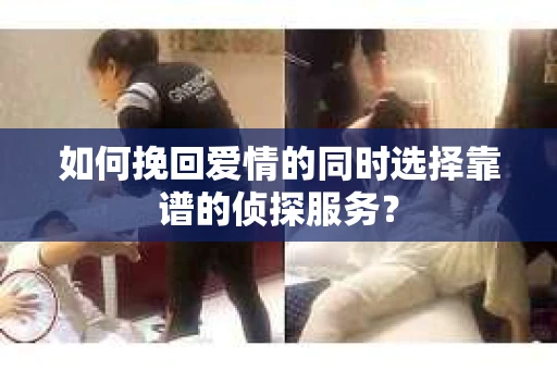 如何挽回爱情的同时选择靠谱的侦探服务？