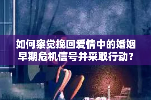 如何察觉挽回爱情中的婚姻早期危机信号并采取行动？