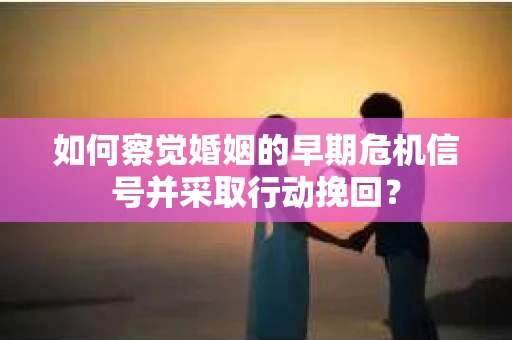 如何察觉婚姻的早期危机信号并采取行动挽回？