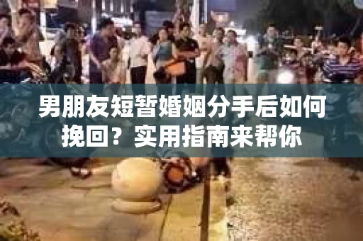 男朋友短暂婚姻分手后如何挽回？实用指南来帮你