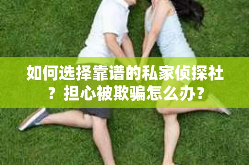 如何选择靠谱的私家侦探社？担心被欺骗怎么办？