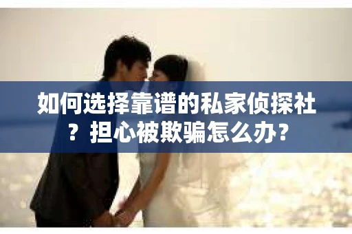 如何选择靠谱的私家侦探社？担心被欺骗怎么办？