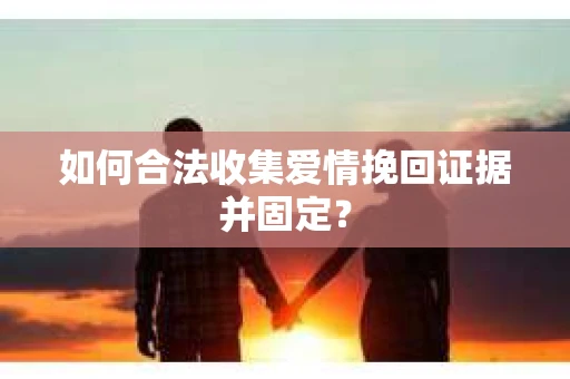 如何合法收集爱情挽回证据并固定？