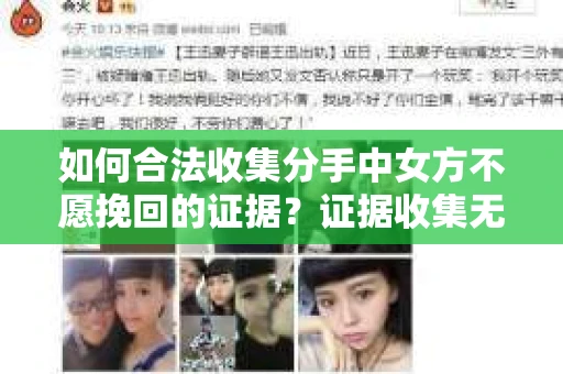 如何合法收集分手中女方不愿挽回的证据？证据收集无效怎么办？