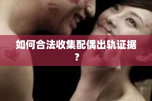 如何合法收集配偶出轨证据？