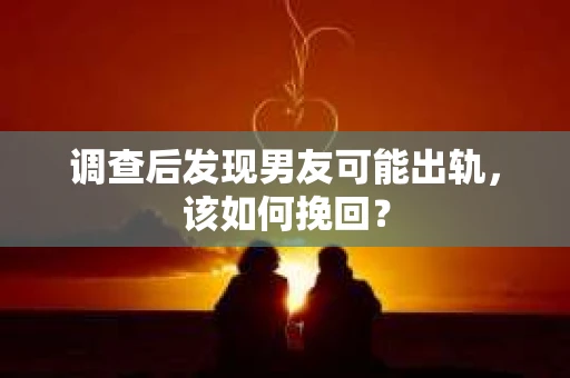 调查后发现男友可能出轨，该如何挽回？