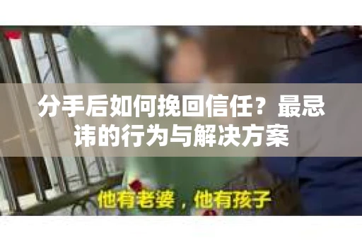 分手后如何挽回信任？最忌讳的行为与解决方案