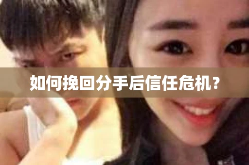 如何挽回分手后信任危机？