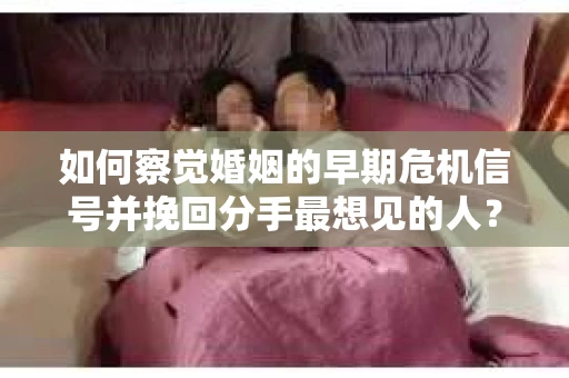 如何察觉婚姻的早期危机信号并挽回分手最想见的人？