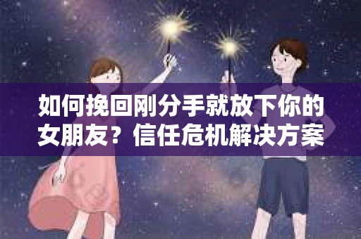 如何挽回刚分手就放下你的女朋友？信任危机解决方案