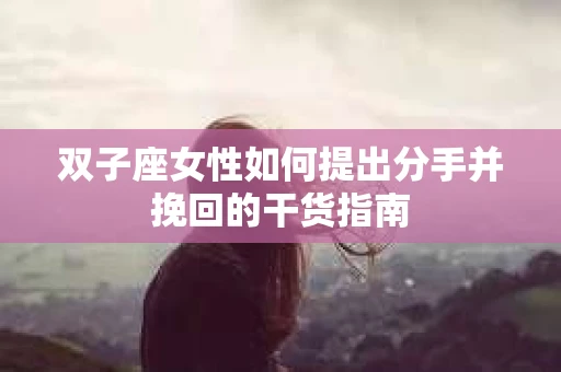 双子座女性如何提出分手并挽回的干货指南