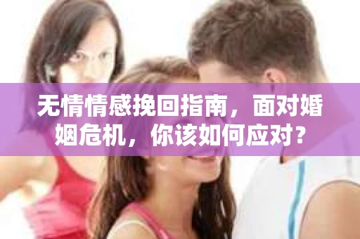 无情情感挽回指南，面对婚姻危机，你该如何应对？