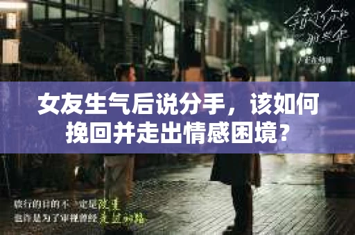 女友生气后说分手，该如何挽回并走出情感困境？