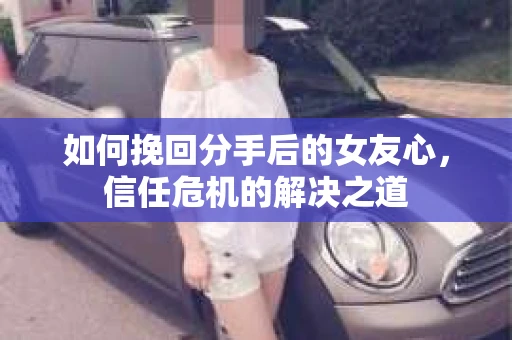 如何挽回分手后的女友心，信任危机的解决之道