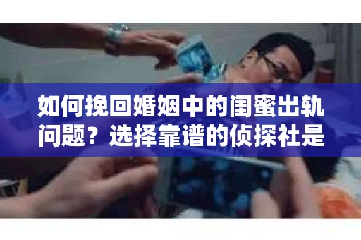 如何挽回婚姻中的闺蜜出轨问题？选择靠谱的侦探社是关键