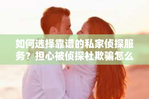如何选择靠谱的私家侦探服务？担心被侦探社欺骗怎么办？