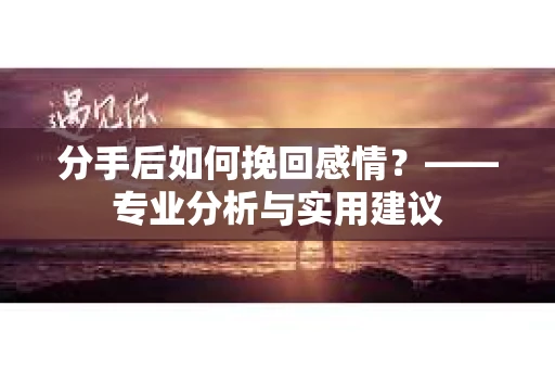 分手后如何挽回感情？——专业分析与实用建议