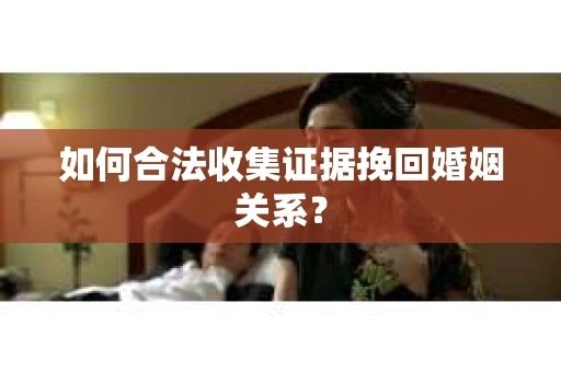 如何合法收集证据挽回婚姻关系？
