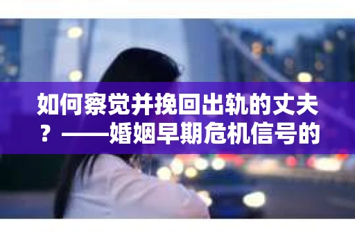 如何察觉并挽回出轨的丈夫？——婚姻早期危机信号的识别与应对