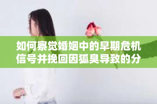 如何察觉婚姻中的早期危机信号并挽回因狐臭导致的分手？