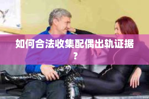 如何合法收集配偶出轨证据？