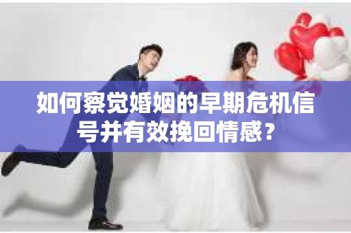 如何察觉婚姻的早期危机信号并有效挽回情感？