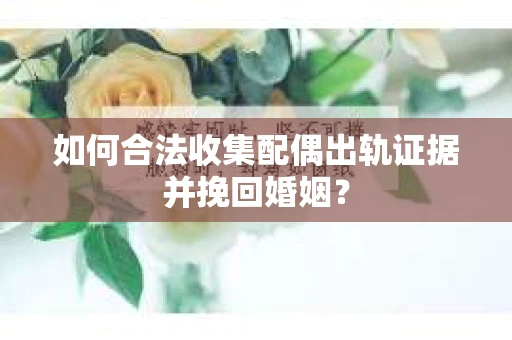 如何合法收集配偶出轨证据并挽回婚姻？