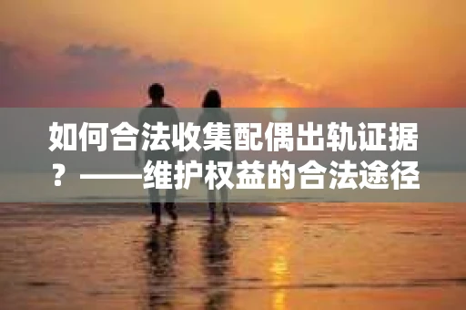 如何合法收集配偶出轨证据？——维护权益的合法途径