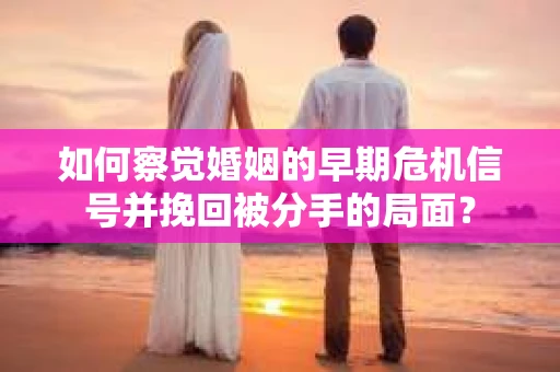 如何察觉婚姻的早期危机信号并挽回被分手的局面？