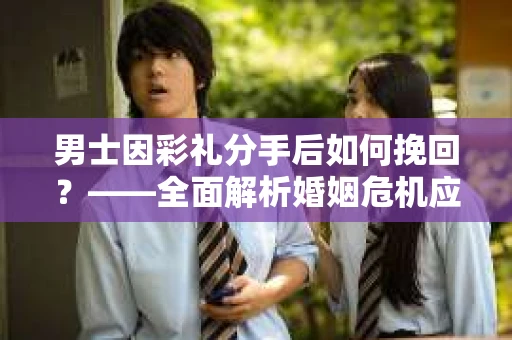 男士因彩礼分手后如何挽回？——全面解析婚姻危机应对策略