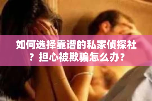 如何选择靠谱的私家侦探社？担心被欺骗怎么办？