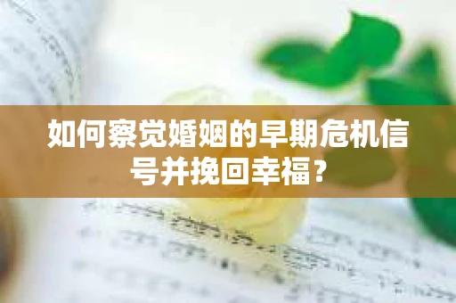 如何察觉婚姻的早期危机信号并挽回幸福？