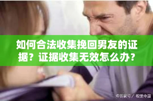 如何合法收集挽回男友的证据？证据收集无效怎么办？