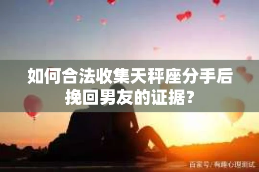如何合法收集天秤座分手后挽回男友的证据? 如何合法收集天秤座分手后挽回男友的证据?