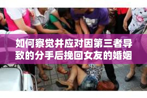 如何察觉并应对因第三者导致的分手后挽回女友的婚姻危机信号？
