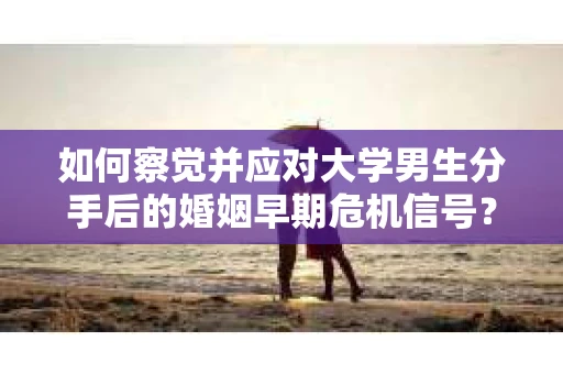 如何察觉并应对大学男生分手后的婚姻早期危机信号？