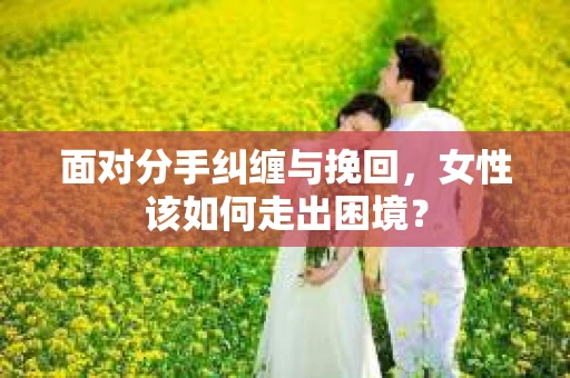 面对分手纠缠与挽回，女性该如何走出困境？