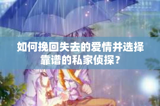 如何挽回失去的爱情并选择靠谱的私家侦探？