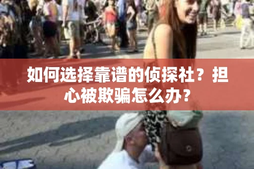 如何选择靠谱的侦探社？担心被欺骗怎么办？