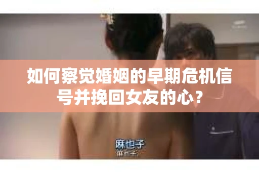 如何察觉婚姻的早期危机信号并挽回女友的心？
