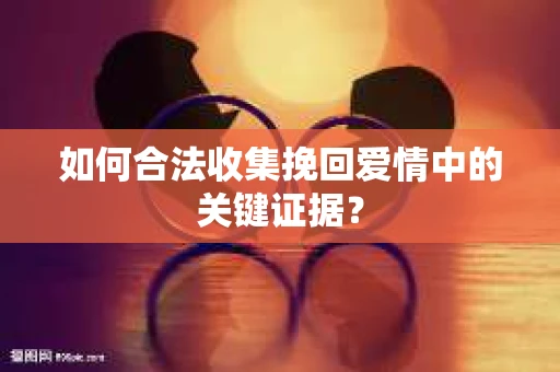 如何合法收集挽回爱情中的关键证据？