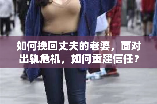 如何挽回丈夫的老婆，面对出轨危机，如何重建信任？