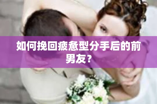 如何挽回疲惫型分手后的前男友? 如何挽回疲惫型分手后的前男友?