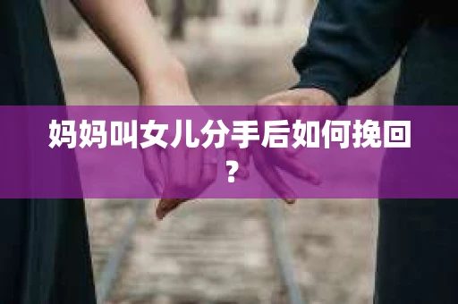 妈妈叫女儿分手后如何挽回？