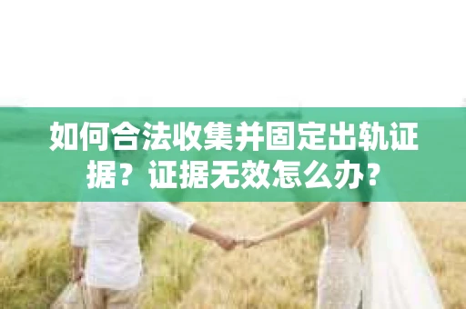 如何合法收集并固定出轨证据？证据无效怎么办？