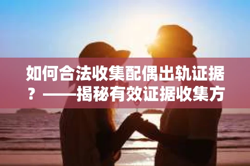 如何合法收集配偶出轨证据？——揭秘有效证据收集方案