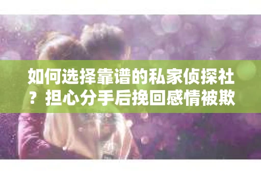 如何选择靠谱的私家侦探社？担心分手后挽回感情被欺骗怎么办？