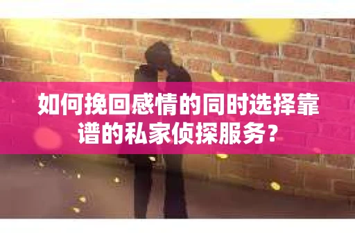 如何挽回感情的同时选择靠谱的私家侦探服务？